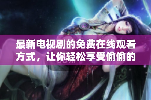 最新电视剧的免费在线观看方式，让你轻松享受偷偷的观影体验