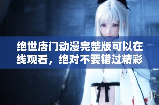 绝世唐门动漫完整版可以在线观看，绝对不要错过精彩内容！
