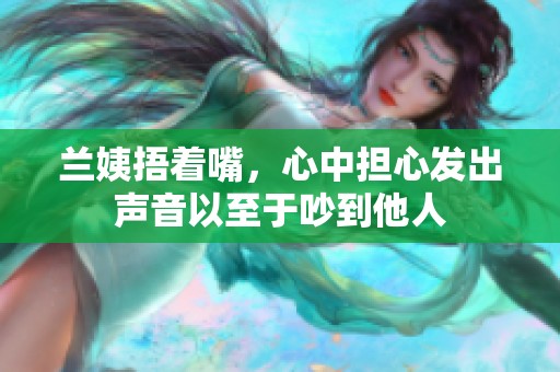 兰姨捂着嘴，心中担心发出声音以至于吵到他人