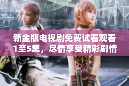 新金瓶电视剧免费试看观看1至5集，尽情享受精彩剧情与人物互动