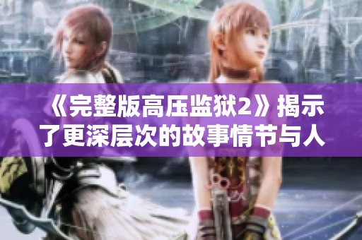 《完整版高压监狱2》揭示了更深层次的故事情节与人物命运