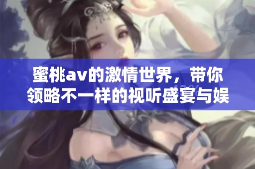 蜜桃**的激情世界，带你领略不一样的视听盛宴与娱乐体验