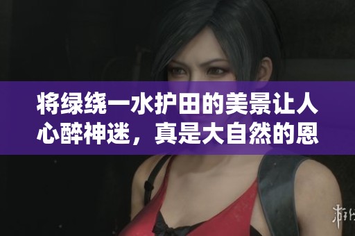 将绿绕一水护田的美景让人心醉神迷，真是大自然的恩赐
