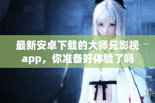 最新安卓下载的大师兄影视app，你准备好体验了吗