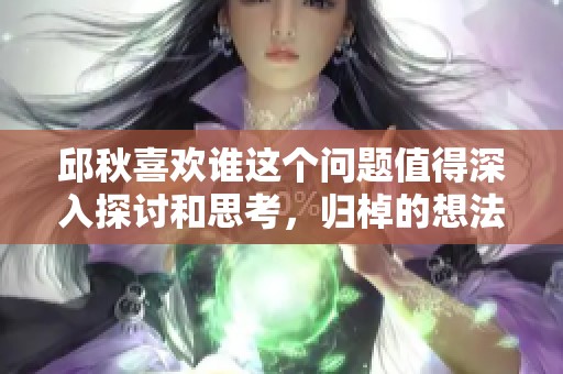 邱秋喜欢谁这个问题值得深入探讨和思考，归棹的想法是什么呢