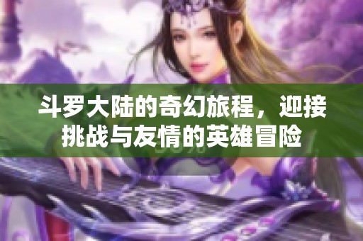 斗罗大陆的奇幻旅程，迎接挑战与友情的英雄冒险
