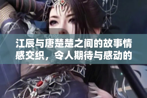 江辰与唐楚楚之间的故事情感交织，令人期待与感动的旅程即将展开