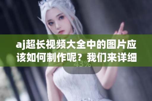 aj超长视频大全中的图片应该如何制作呢？我们来详细探讨一下这个具体的过程。