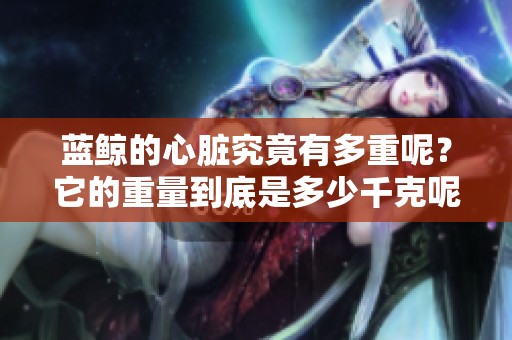 蓝鲸的心脏究竟有多重呢？它的重量到底是多少千克呢？