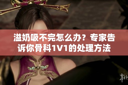溢奶吸不完怎么办？专家告诉你骨科1∨1的处理方法