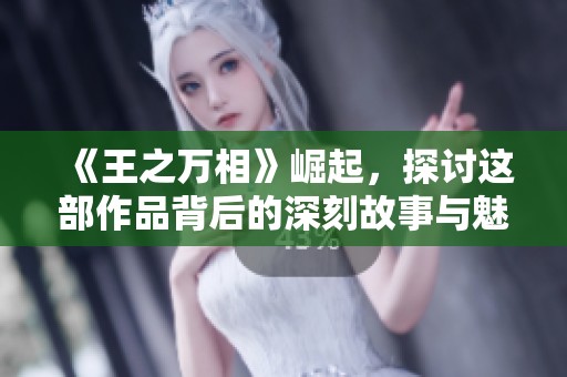 《王之万相》崛起，探讨这部作品背后的深刻故事与魅力