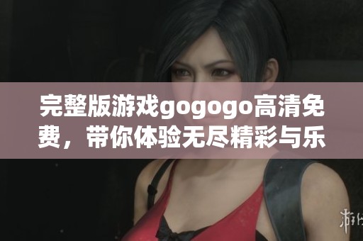 完整版游戏gogogo高清免费，带你体验无尽精彩与乐趣，快来一起玩吧！