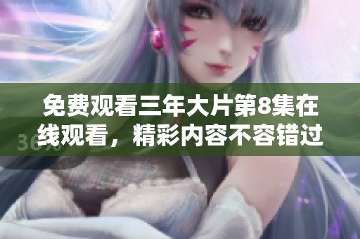 免费观看三年大片第8集在线观看，精彩内容不容错过！