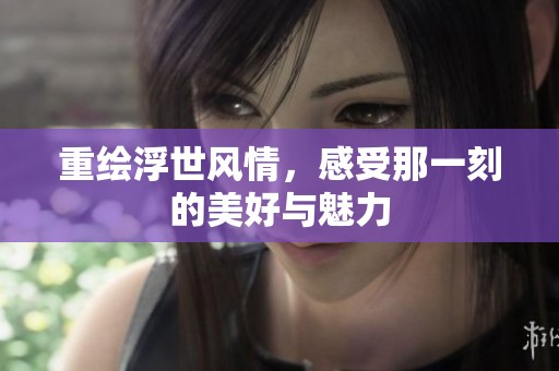 重绘浮世风情，感受那一刻的美好与魅力