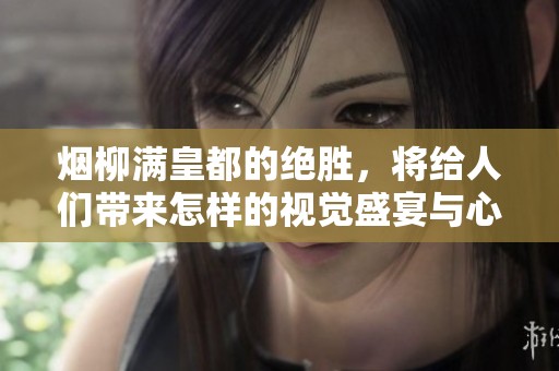 烟柳满皇都的绝胜，将给人们带来怎样的视觉盛宴与心灵感悟呢