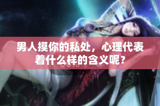 男人摸你的私处，心理代表着什么样的含义呢？