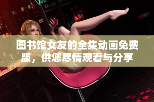 图书馆女友的全集动画免费版，供您尽情观看与分享