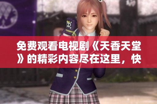 免费观看电视剧《天香天堂》的精彩内容尽在这里，快来欣赏吧！