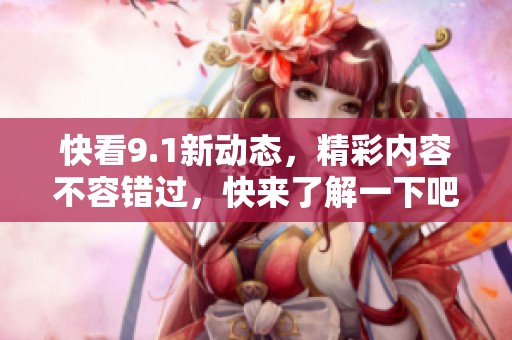 快看9.1新动态，精彩内容不容错过，快来了解一下吧！