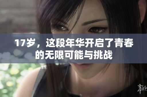 17岁，这段年华开启了青春的无限可能与挑战