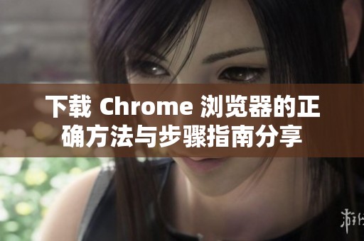 下载 Chrome 浏览器的正确方法与步骤指南分享