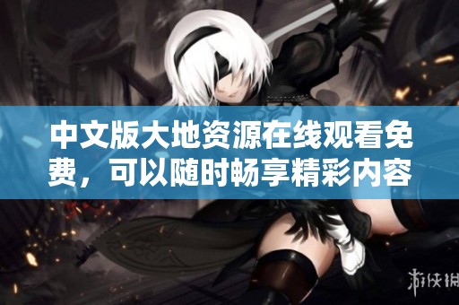 中文版大地资源在线观看免费，可以随时畅享精彩内容，快来体验吧！
