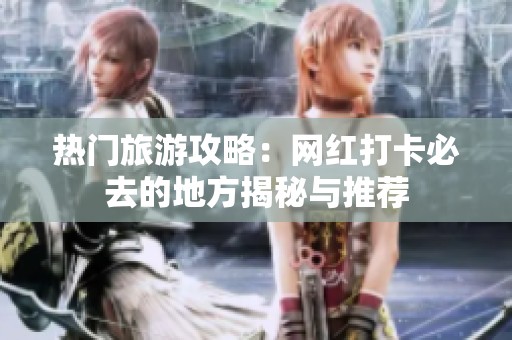 热门旅游攻略：网红打卡必去的地方揭秘与推荐