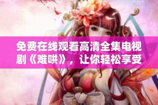 免费在线观看高清全集电视剧《难哄》，让你轻松享受精彩剧情！