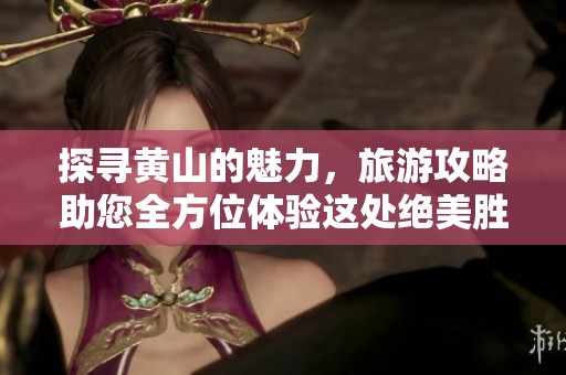 探寻黄山的魅力，旅游攻略助您全方位体验这处绝美胜地