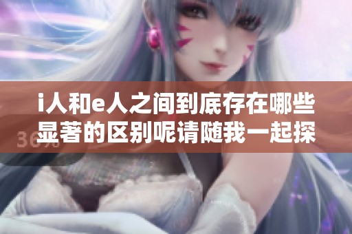 i人和e人之间到底存在哪些显著的区别呢请随我一起探讨一下