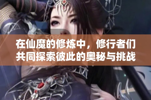 在仙魔的修炼中，修行者们共同探索彼此的奥秘与挑战