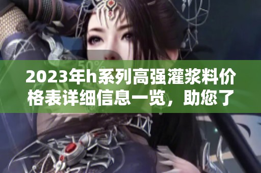 2023年h系列高强灌浆料价格表详细信息一览，助您了解市场行情。