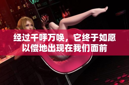 经过千呼万唤，它终于如愿以偿地出现在我们面前