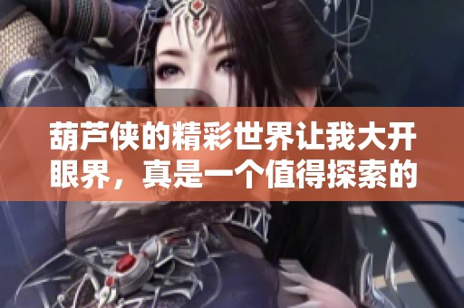 葫芦侠的精彩世界让我大开眼界，真是一个值得探索的好平台