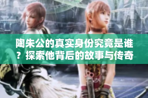 陶朱公的真实身份究竟是谁？探索他背后的故事与传奇。