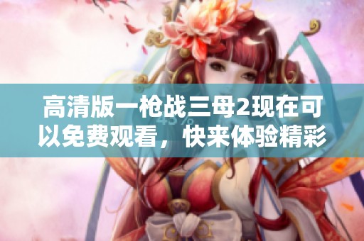 高清版一枪战三母2现在可以免费观看，快来体验精彩剧情吧