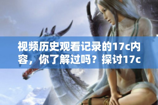 视频历史观看记录的17c内容，你了解过吗？探讨17c视频中的历史观影轨迹