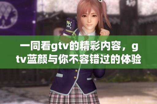 一同看gtv的精彩内容，gtv蓝颜与你不容错过的体验