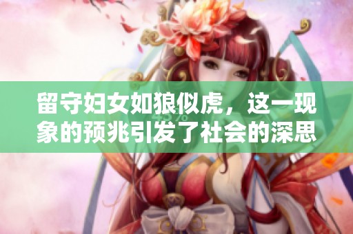 留守妇女如狼似虎，这一现象的预兆引发了社会的深思和关注