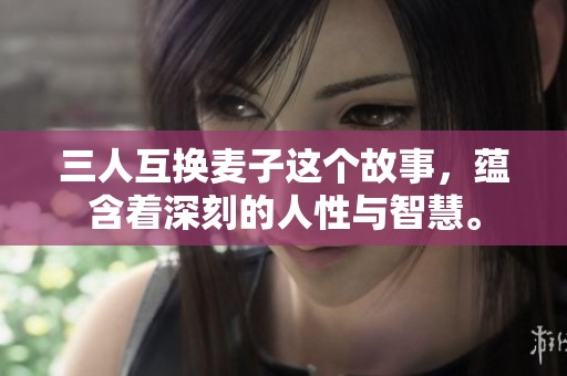 三人互换麦子这个故事，蕴含着深刻的人性与智慧。