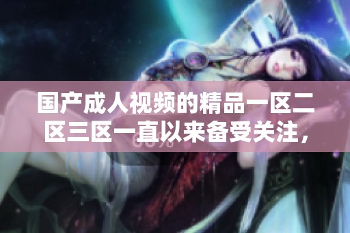 国产**视频的精品一区二区三区一直以来备受关注，值得一看和探讨的内容很多。