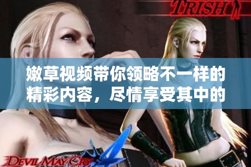 嫩草视频带你领略不一样的精彩内容，尽情享受其中的乐趣吧！