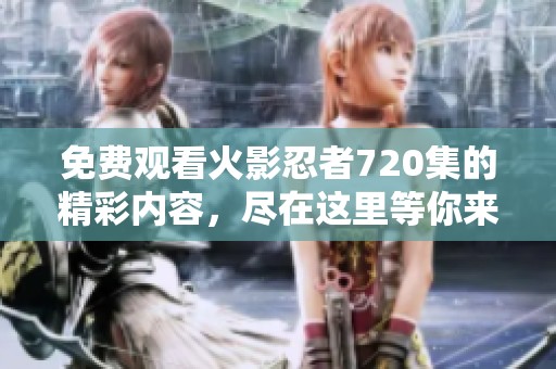 免费观看火影忍者720集的精彩内容，尽在这里等你来欣赏！