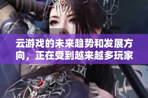 云游戏的未来趋势和发展方向，正在受到越来越多玩家的关注与期待