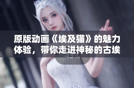 原版动画《埃及猫》的魅力体验，带你走进神秘的古埃及世界