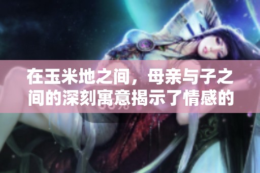 在玉米地之间，母亲与子之间的深刻寓意揭示了情感的真谛