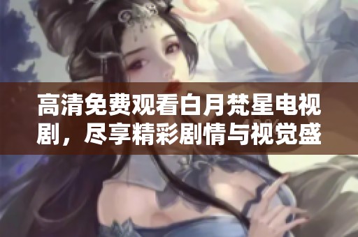 高清免费观看白月梵星电视剧，尽享精彩剧情与视觉盛宴