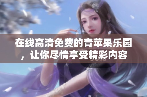 在线高清免费的青苹果乐园，让你尽情享受精彩内容