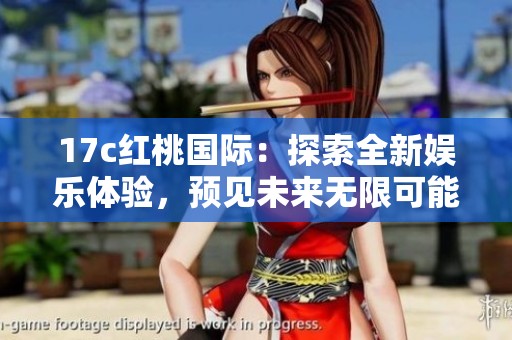 17c红桃国际：探索全新娱乐体验，预见未来无限可能