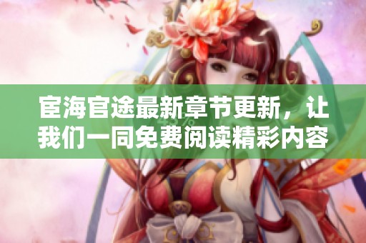 宦海官途最新章节更新，让我们一同免费阅读精彩内容！